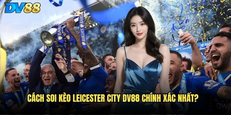 Leicester City dv88 có còn là lựa chọn đáng tin cậy? 3 Cách soi kèo Leicester City dv88 chính xác nhất?